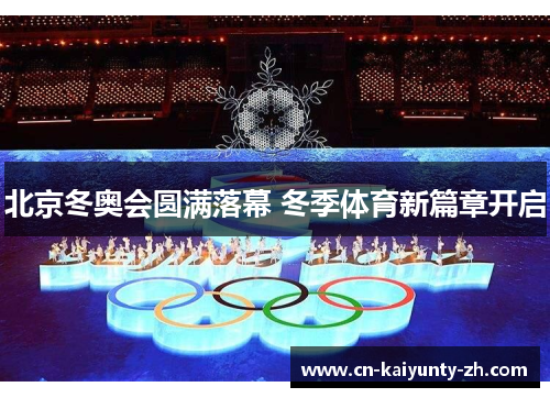 北京冬奥会圆满落幕 冬季体育新篇章开启