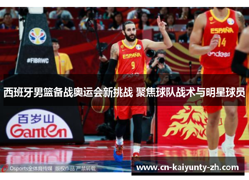 西班牙男篮备战奥运会新挑战 聚焦球队战术与明星球员